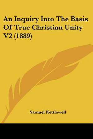 An Inquiry Into The Basis Of True Christian Unity V2 (1889) de Samuel Kettlewell