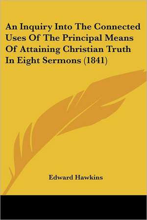 An Inquiry Into The Connected Uses Of The Principal Means Of Attaining Christian Truth In Eight Sermons (1841) de Edward Hawkins