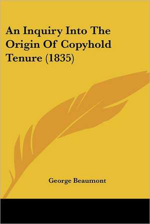 An Inquiry Into The Origin Of Copyhold Tenure (1835) de George Beaumont