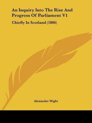 An Inquiry Into The Rise And Progress Of Parliament V1 de Alexander Wight