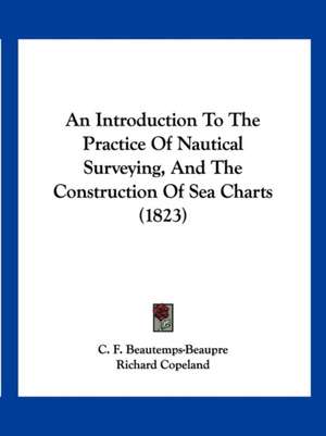 An Introduction To The Practice Of Nautical Surveying, And The Construction Of Sea Charts (1823) de C. F. Beautemps-Beaupre