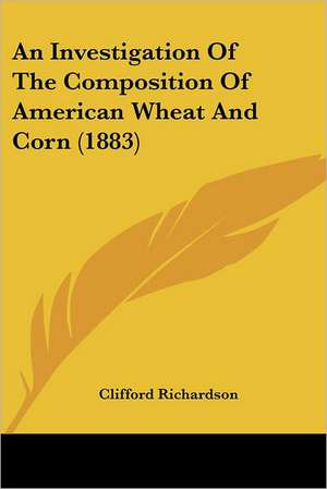 An Investigation Of The Composition Of American Wheat And Corn (1883) de Clifford Richardson