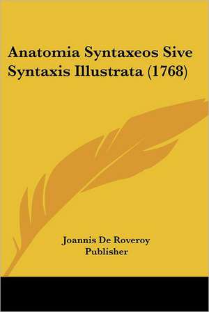 Anatomia Syntaxeos Sive Syntaxis Illustrata (1768) de Joannis De Roveroy Publisher