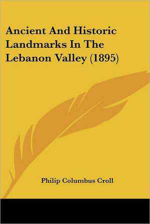 Ancient And Historic Landmarks In The Lebanon Valley (1895) de Philip Columbus Croll