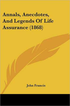 Annals, Anecdotes, And Legends Of Life Assurance (1868) de John Francis