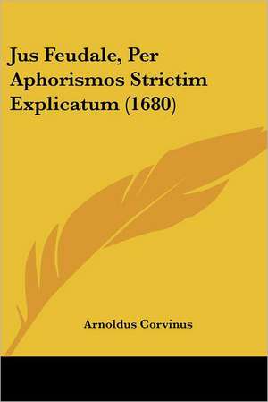 Jus Feudale, Per Aphorismos Strictim Explicatum (1680) de Arnoldus Corvinus