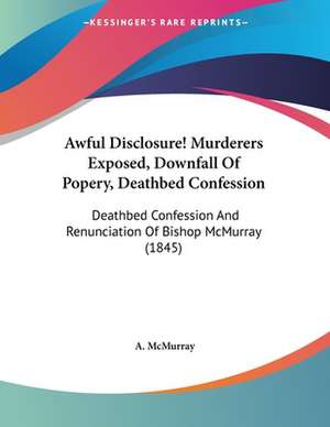 Awful Disclosure! Murderers Exposed, Downfall Of Popery, Deathbed Confession de A. McMurray