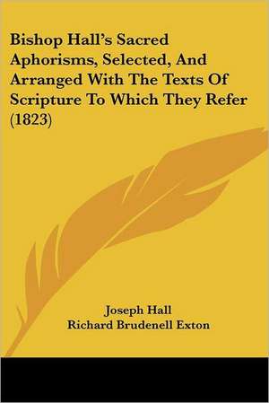 Bishop Hall's Sacred Aphorisms, Selected, And Arranged With The Texts Of Scripture To Which They Refer (1823) de Joseph Hall