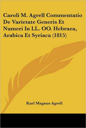 Caroli M. Agrell Commentatio De Varietate Generis Et Numeri In LL. OO. Hebraea, Arabica Et Syriaca (1815) de Karl Magnus Agrell