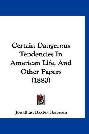 Certain Dangerous Tendencies In American Life, And Other Papers (1880) de Jonathan Baxter Harrison