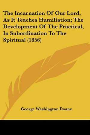 The Incarnation Of Our Lord, As It Teaches Humiliation; The Development Of The Practical, In Subordination To The Spiritual (1856) de George Washington Doane