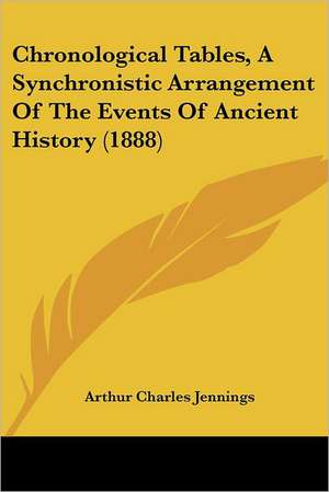 Chronological Tables, A Synchronistic Arrangement Of The Events Of Ancient History (1888) de Arthur Charles Jennings