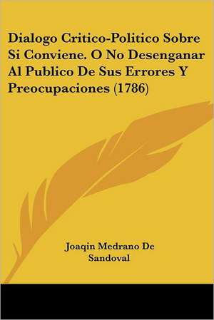 Dialogo Critico-Politico Sobre Si Conviene. O No Desenganar Al Publico De Sus Errores Y Preocupaciones (1786) de Joaqin Medrano De Sandoval