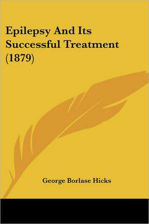 Epilepsy And Its Successful Treatment (1879) de George Borlase Hicks