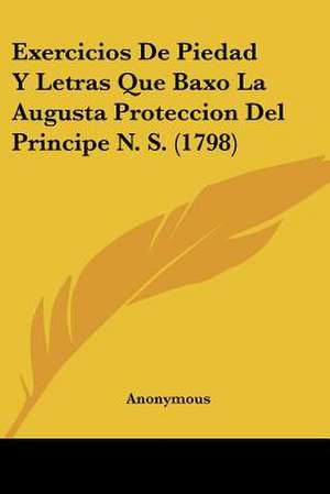 Exercicios De Piedad Y Letras Que Baxo La Augusta Proteccion Del Principe N. S. (1798) de Anonymous