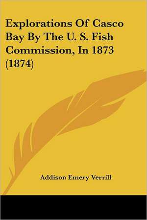 Explorations Of Casco Bay By The U. S. Fish Commission, In 1873 (1874) de Addison Emery Verrill