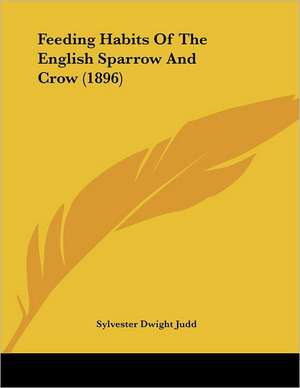 Feeding Habits Of The English Sparrow And Crow (1896) de Sylvester Dwight Judd