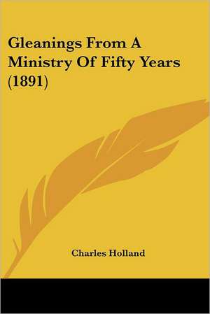 Gleanings From A Ministry Of Fifty Years (1891) de Charles Holland