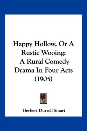 Happy Hollow, Or A Rustic Wooing de Herbert Durrell Smart