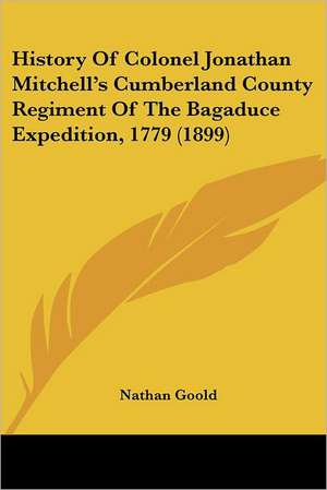 History Of Colonel Jonathan Mitchell's Cumberland County Regiment Of The Bagaduce Expedition, 1779 (1899) de Nathan Goold