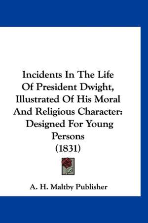 Incidents In The Life Of President Dwight, Illustrated Of His Moral And Religious Character de A. H. Maltby Publisher