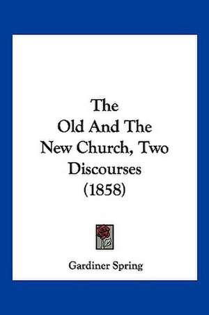 The Old And The New Church, Two Discourses (1858) de Gardiner Spring