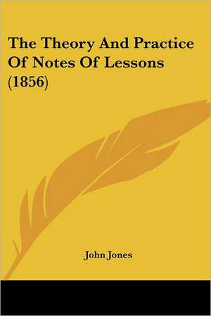 The Theory And Practice Of Notes Of Lessons (1856) de John Jones