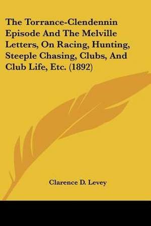 The Torrance-Clendennin Episode And The Melville Letters, On Racing, Hunting, Steeple Chasing, Clubs, And Club Life, Etc. (1892) de Clarence D. Levey