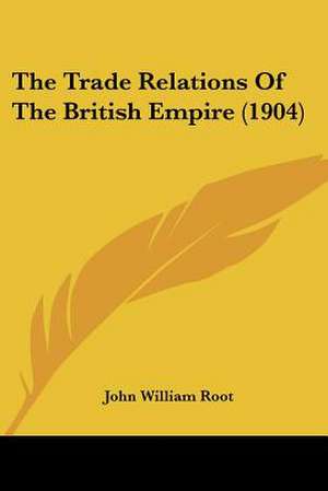 The Trade Relations Of The British Empire (1904) de John William Root