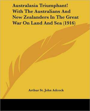 Australasia Triumphant! With The Australians And New Zealanders In The Great War On Land And Sea (1916) de Arthur St. John Adcock