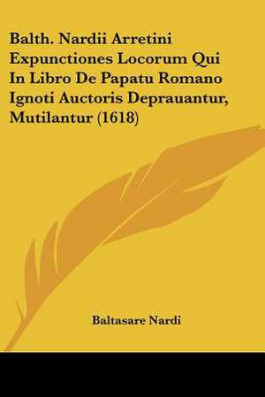 Balth. Nardii Arretini Expunctiones Locorum Qui In Libro De Papatu Romano Ignoti Auctoris Deprauantur, Mutilantur (1618) de Baltasare Nardi