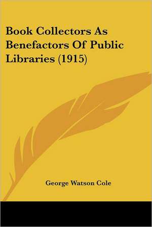 Book Collectors As Benefactors Of Public Libraries (1915) de George Watson Cole