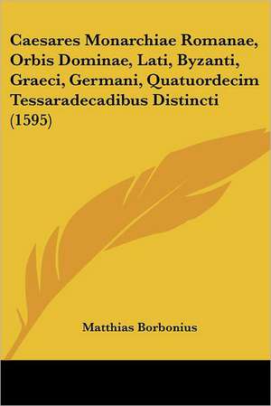 Caesares Monarchiae Romanae, Orbis Dominae, Lati, Byzanti, Graeci, Germani, Quatuordecim Tessaradecadibus Distincti (1595) de Matthias Borbonius