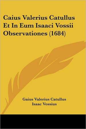 Caius Valerius Catullus Et In Eum Isaaci Vossii Observationes (1684) de Gaius Valerius Catullus