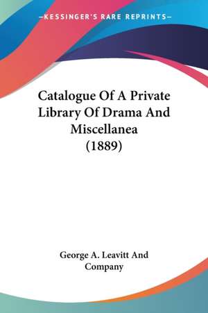 Catalogue Of A Private Library Of Drama And Miscellanea (1889) de George A. Leavitt And Company