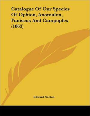 Catalogue Of Our Species Of Ophion, Anomalon, Paniscus And Campoplex (1863) de Edward Norton