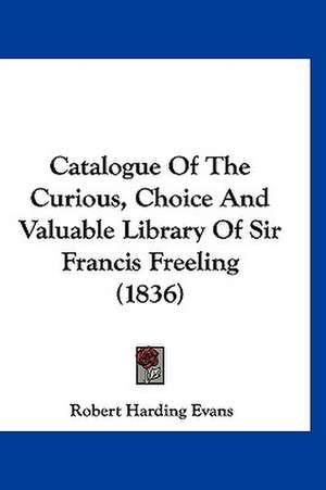 Catalogue Of The Curious, Choice And Valuable Library Of Sir Francis Freeling (1836) de Robert Harding Evans