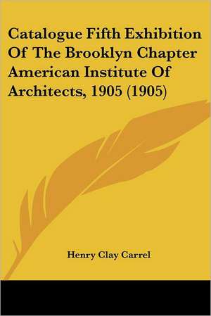 Catalogue Fifth Exhibition Of The Brooklyn Chapter American Institute Of Architects, 1905 (1905) de Henry Clay Carrel