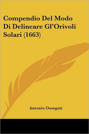 Compendio Del Modo Di Delineare Gl'Orivoli Solari (1663) de Antonio Osseguti