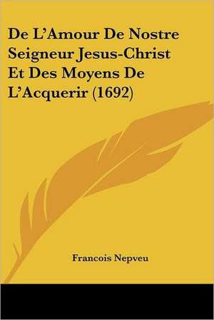 De L'Amour De Nostre Seigneur Jesus-Christ Et Des Moyens De L'Acquerir (1692) de Francois Nepveu