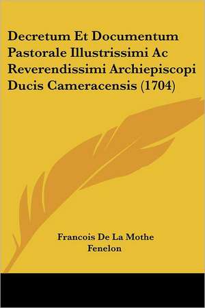 Decretum Et Documentum Pastorale Illustrissimi Ac Reverendissimi Archiepiscopi Ducis Cameracensis (1704) de Francois De La Mothe Fenelon