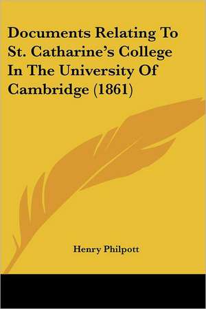 Documents Relating To St. Catharine's College In The University Of Cambridge (1861) de Henry Philpott