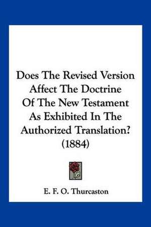 Does The Revised Version Affect The Doctrine Of The New Testament As Exhibited In The Authorized Translation? (1884) de E. F. O. Thurcaston