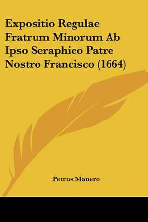 Expositio Regulae Fratrum Minorum Ab Ipso Seraphico Patre Nostro Francisco (1664) de Petrus Manero