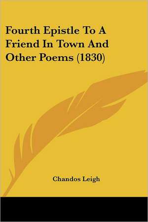 Fourth Epistle To A Friend In Town And Other Poems (1830) de Chandos Leigh