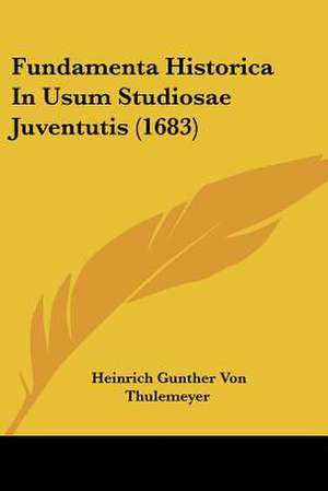 Fundamenta Historica In Usum Studiosae Juventutis (1683) de Heinrich Gunther Von Thulemeyer