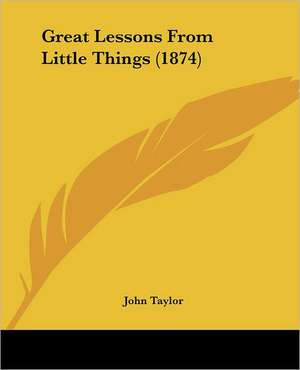 Great Lessons From Little Things (1874) de John Taylor