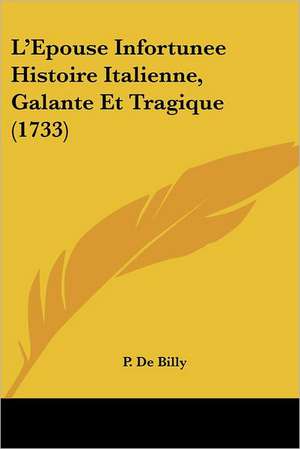 L'Epouse Infortunee Histoire Italienne, Galante Et Tragique (1733) de P. De Billy