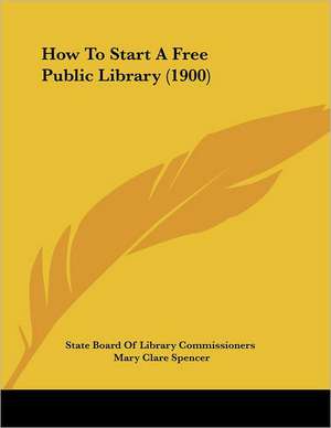 How To Start A Free Public Library (1900) de State Board Of Library Commissioners