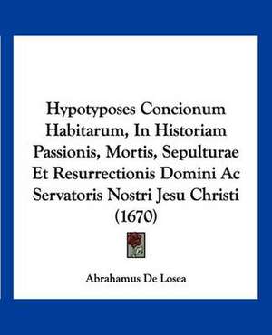 Hypotyposes Concionum Habitarum, In Historiam Passionis, Mortis, Sepulturae Et Resurrectionis Domini Ac Servatoris Nostri Jesu Christi (1670) de Abrahamus De Losea